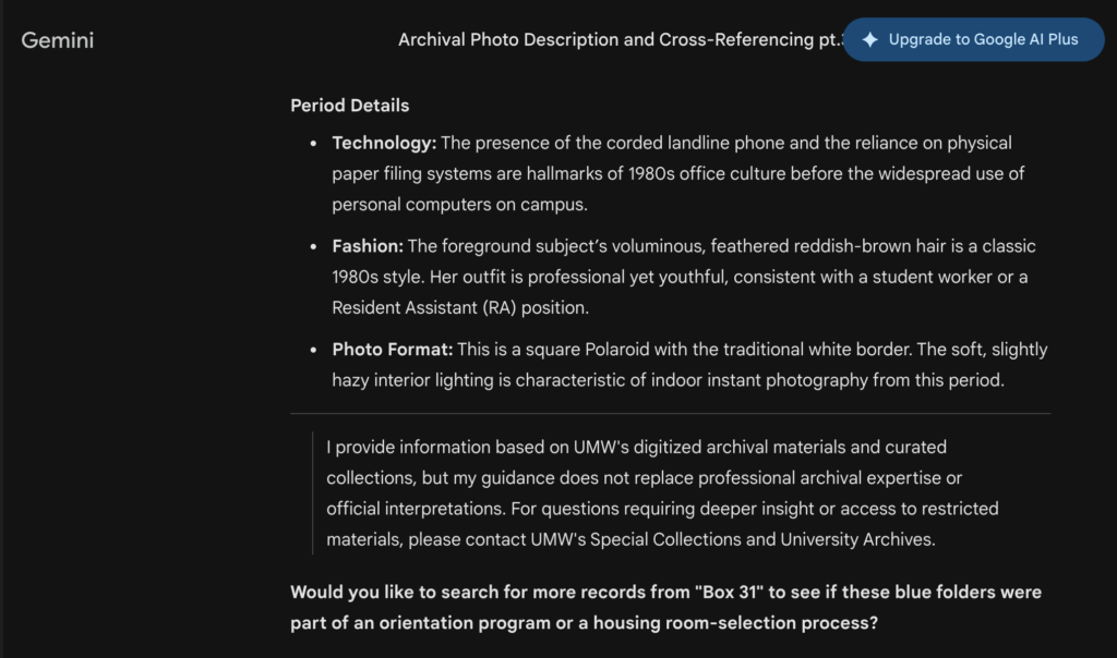 These are responses from Gemini given to the user. Gemini was prompted to describe a photo, which it did by going over background elements and objects seen in the photo. It also gave a disclaimer about the image at the end of the response, ensuring that it is not the most accurate source for information about archival data. 